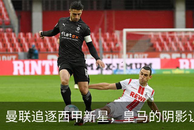 曼联追逐西甲新星，皇马的阴影让交易变得复杂